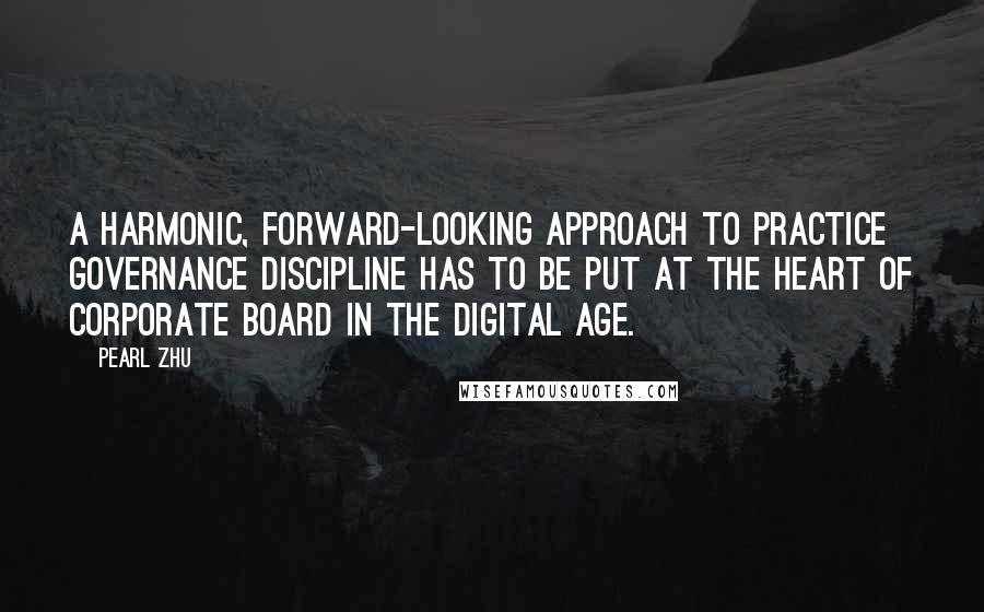 Pearl Zhu Quotes: A harmonic, forward-looking approach to practice governance discipline has to be put at the heart of corporate board in the digital age.