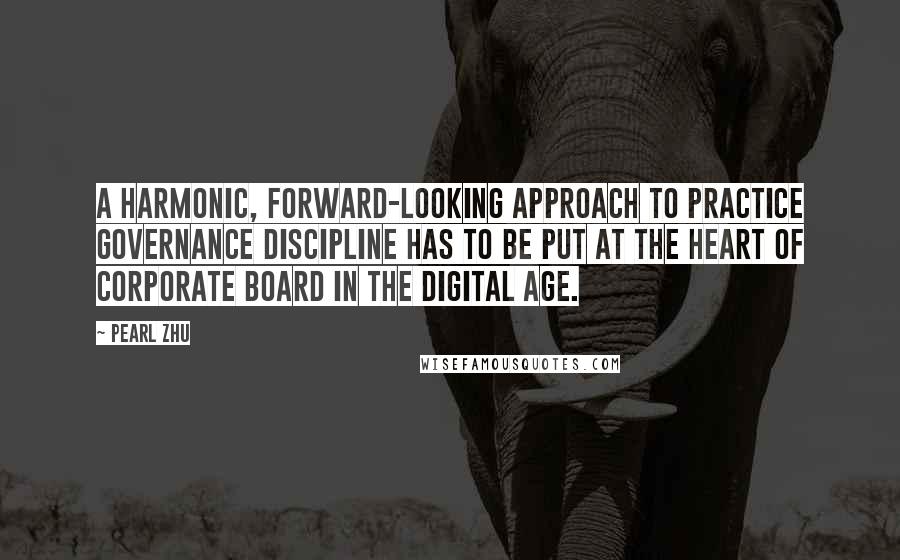 Pearl Zhu Quotes: A harmonic, forward-looking approach to practice governance discipline has to be put at the heart of corporate board in the digital age.