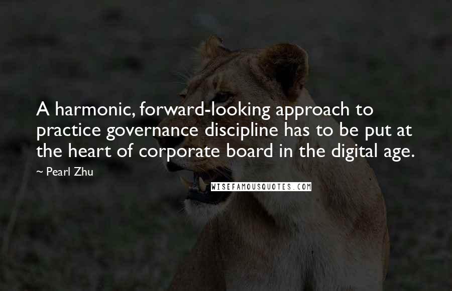 Pearl Zhu Quotes: A harmonic, forward-looking approach to practice governance discipline has to be put at the heart of corporate board in the digital age.