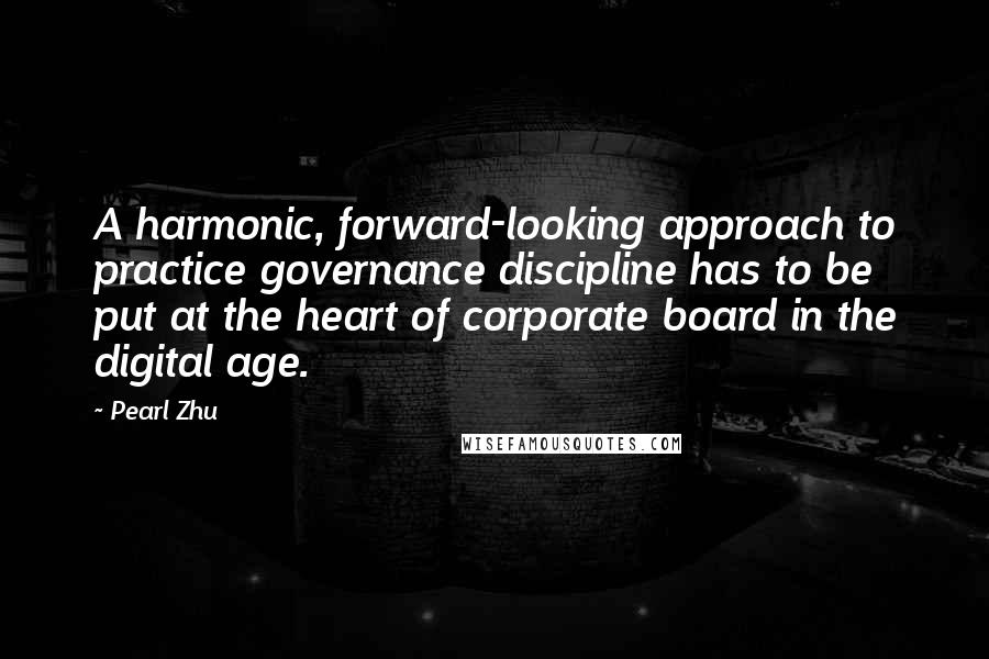 Pearl Zhu Quotes: A harmonic, forward-looking approach to practice governance discipline has to be put at the heart of corporate board in the digital age.