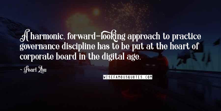 Pearl Zhu Quotes: A harmonic, forward-looking approach to practice governance discipline has to be put at the heart of corporate board in the digital age.