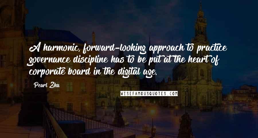 Pearl Zhu Quotes: A harmonic, forward-looking approach to practice governance discipline has to be put at the heart of corporate board in the digital age.