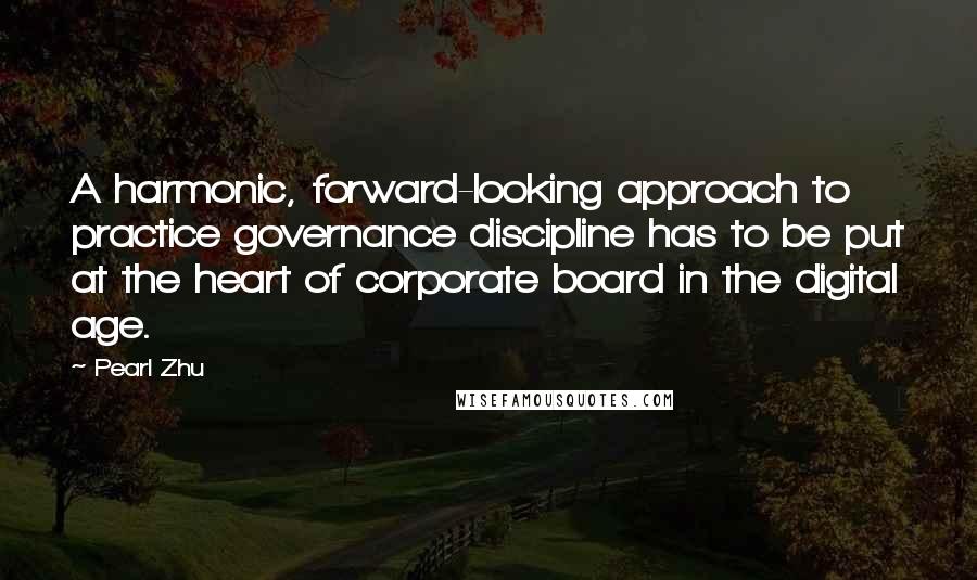 Pearl Zhu Quotes: A harmonic, forward-looking approach to practice governance discipline has to be put at the heart of corporate board in the digital age.