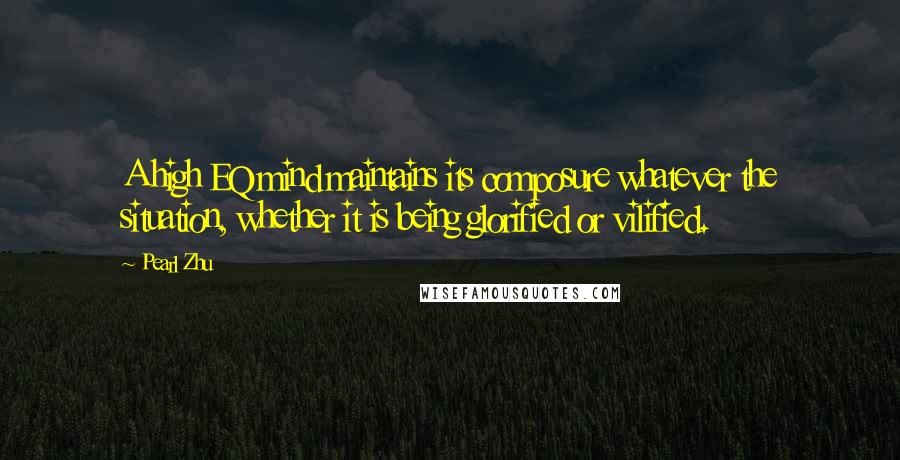 Pearl Zhu Quotes: A high EQ mind maintains its composure whatever the situation, whether it is being glorified or vilified.