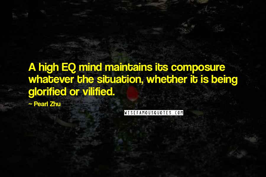 Pearl Zhu Quotes: A high EQ mind maintains its composure whatever the situation, whether it is being glorified or vilified.