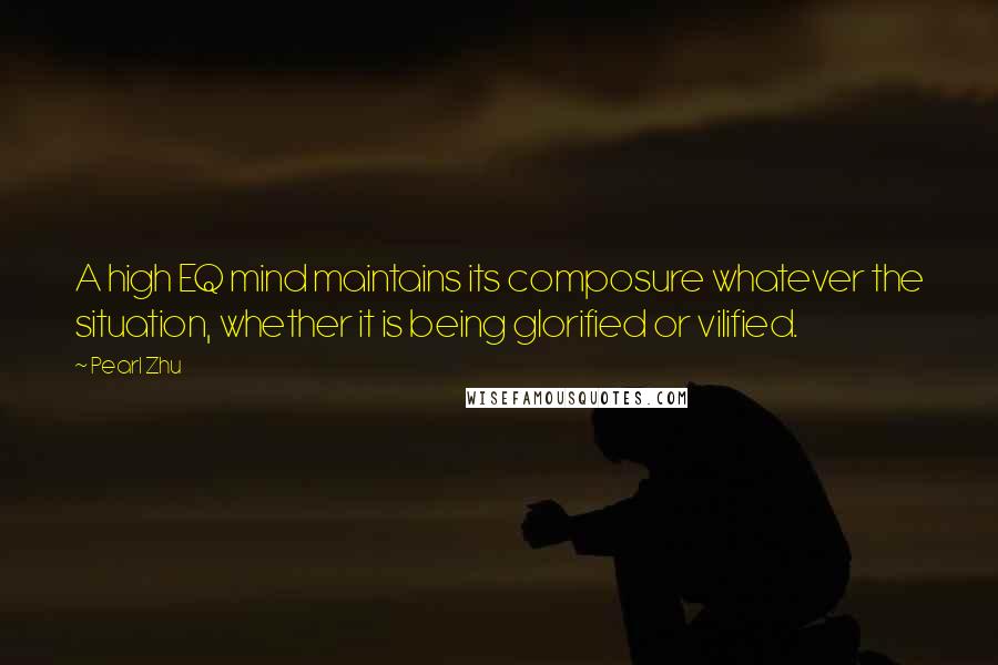 Pearl Zhu Quotes: A high EQ mind maintains its composure whatever the situation, whether it is being glorified or vilified.