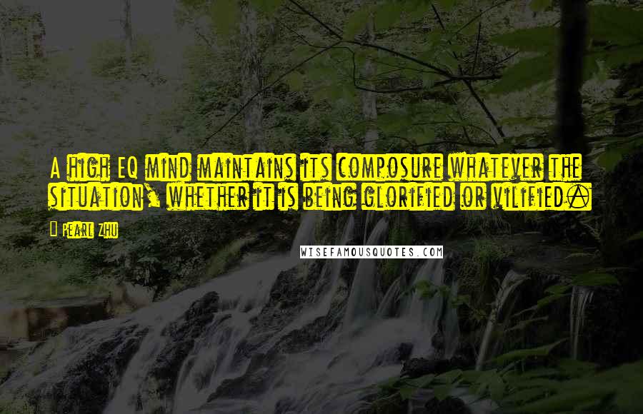 Pearl Zhu Quotes: A high EQ mind maintains its composure whatever the situation, whether it is being glorified or vilified.