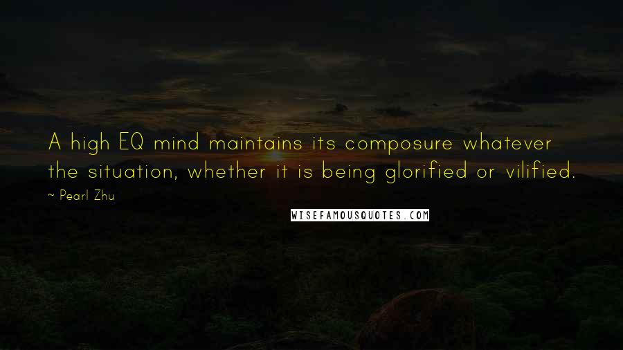 Pearl Zhu Quotes: A high EQ mind maintains its composure whatever the situation, whether it is being glorified or vilified.