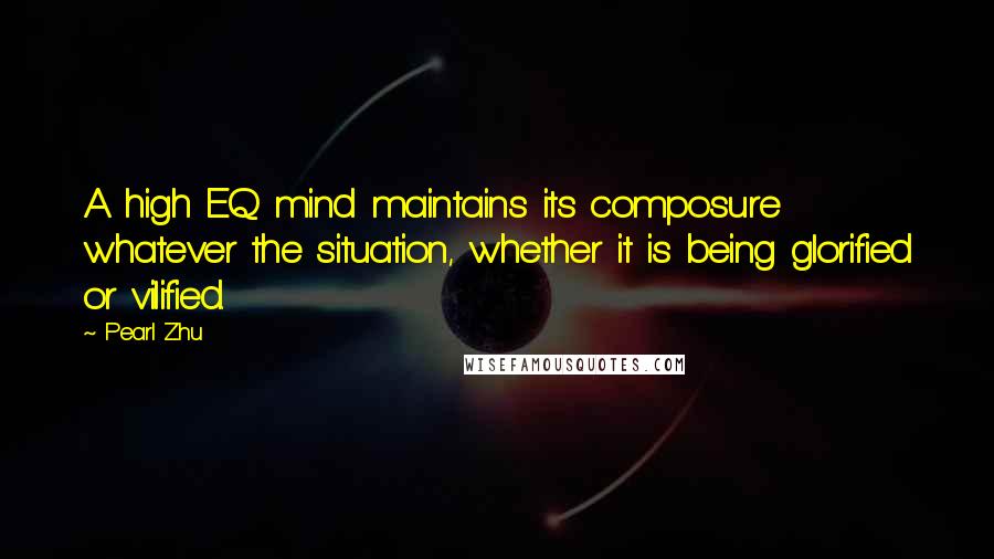 Pearl Zhu Quotes: A high EQ mind maintains its composure whatever the situation, whether it is being glorified or vilified.