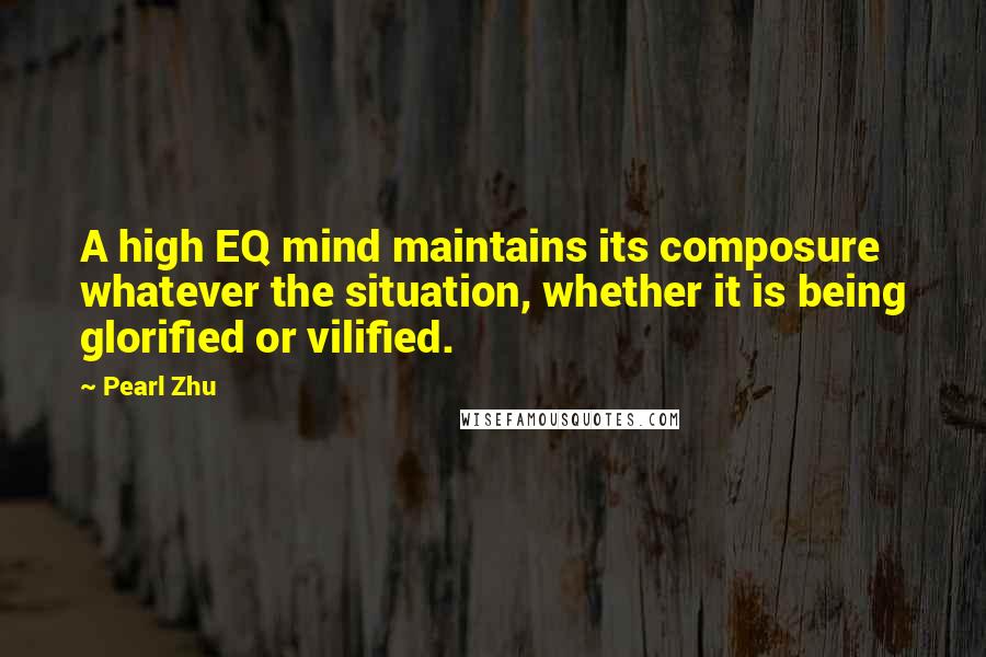 Pearl Zhu Quotes: A high EQ mind maintains its composure whatever the situation, whether it is being glorified or vilified.