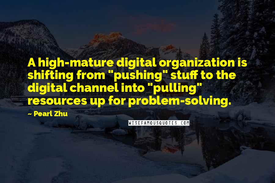 Pearl Zhu Quotes: A high-mature digital organization is shifting from "pushing" stuff to the digital channel into "pulling" resources up for problem-solving.
