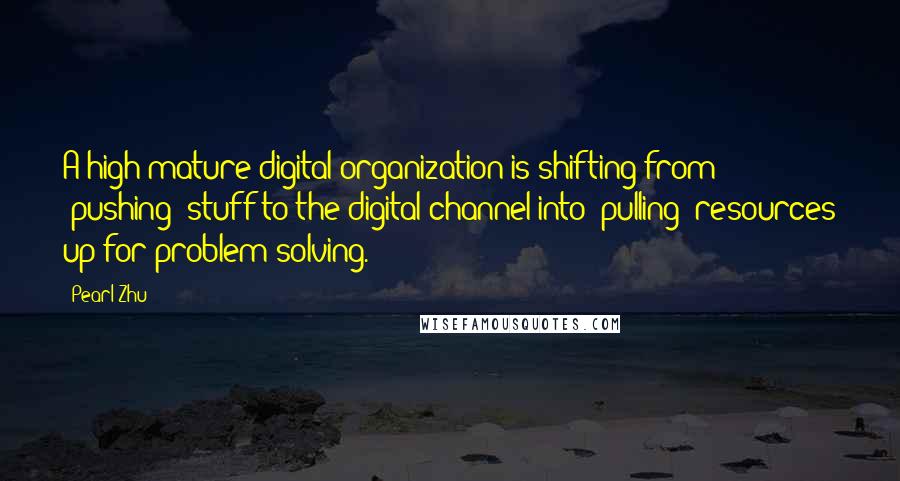 Pearl Zhu Quotes: A high-mature digital organization is shifting from "pushing" stuff to the digital channel into "pulling" resources up for problem-solving.