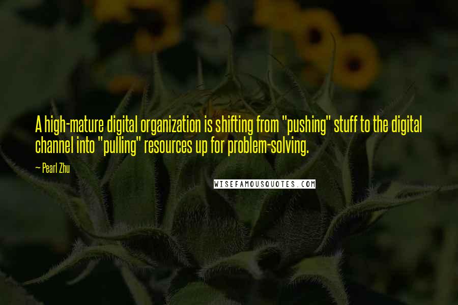 Pearl Zhu Quotes: A high-mature digital organization is shifting from "pushing" stuff to the digital channel into "pulling" resources up for problem-solving.