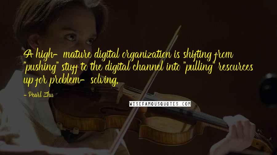 Pearl Zhu Quotes: A high-mature digital organization is shifting from "pushing" stuff to the digital channel into "pulling" resources up for problem-solving.