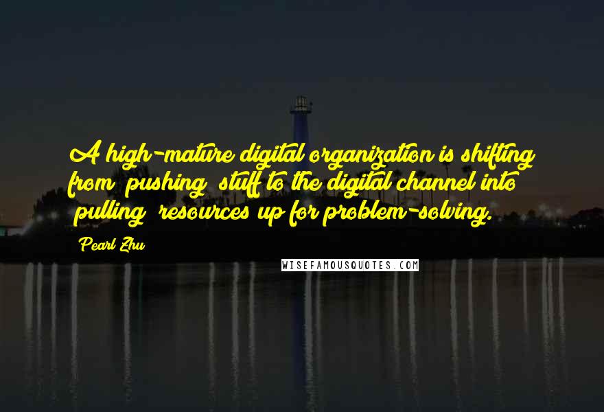 Pearl Zhu Quotes: A high-mature digital organization is shifting from "pushing" stuff to the digital channel into "pulling" resources up for problem-solving.