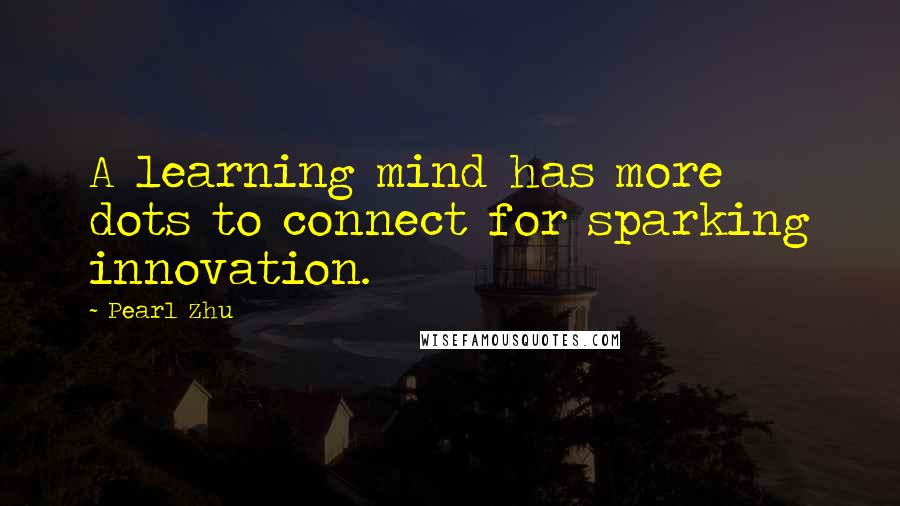 Pearl Zhu Quotes: A learning mind has more dots to connect for sparking innovation.