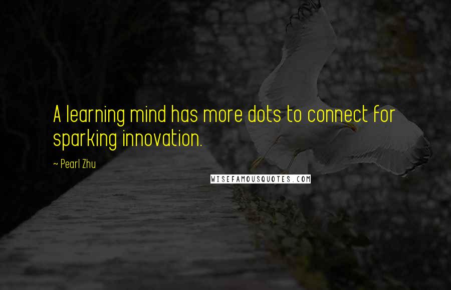 Pearl Zhu Quotes: A learning mind has more dots to connect for sparking innovation.