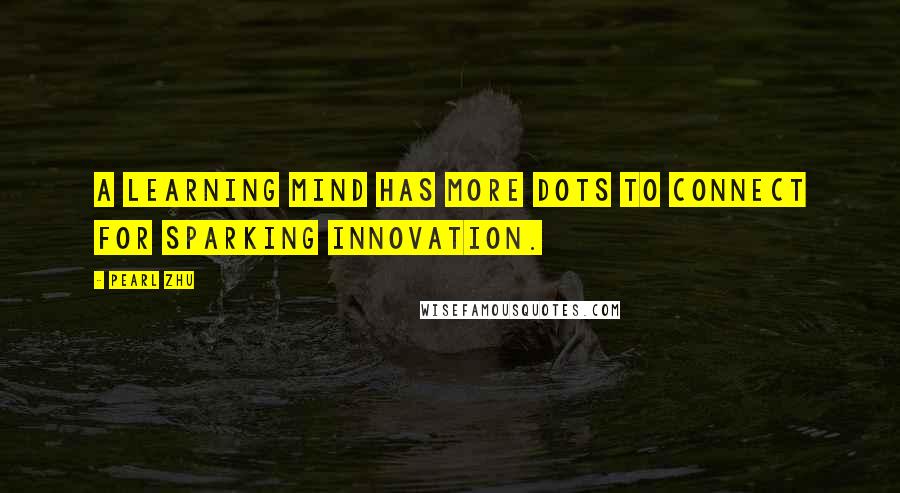 Pearl Zhu Quotes: A learning mind has more dots to connect for sparking innovation.