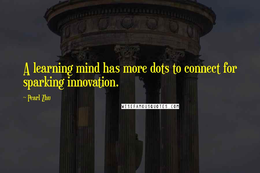 Pearl Zhu Quotes: A learning mind has more dots to connect for sparking innovation.