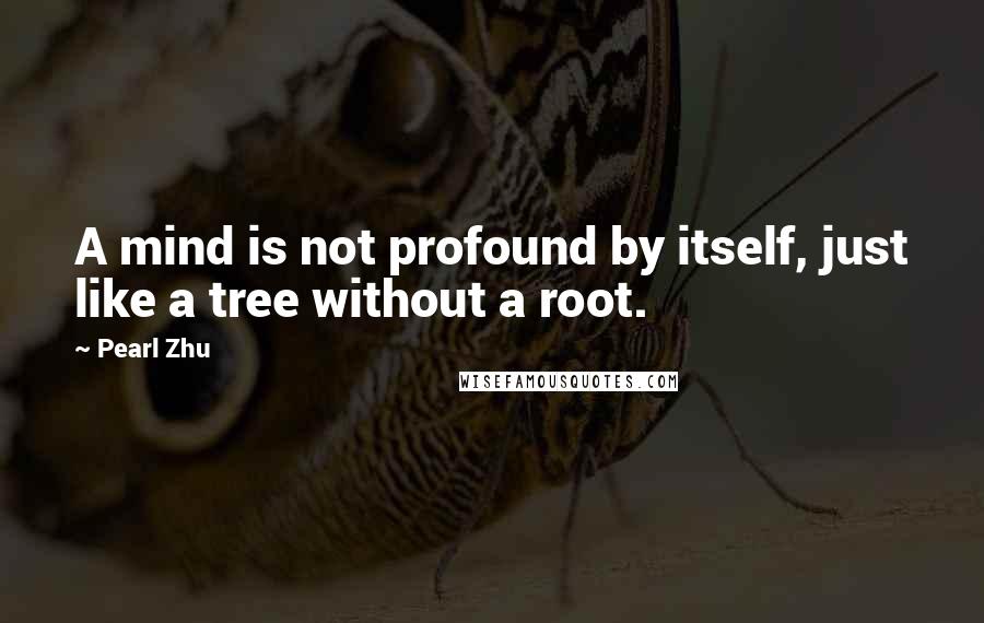 Pearl Zhu Quotes: A mind is not profound by itself, just like a tree without a root.