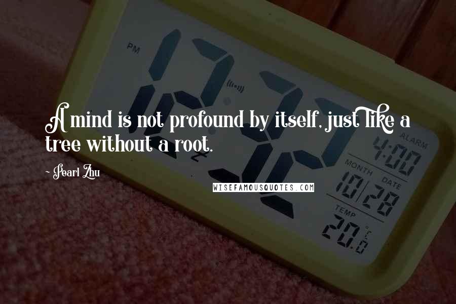 Pearl Zhu Quotes: A mind is not profound by itself, just like a tree without a root.