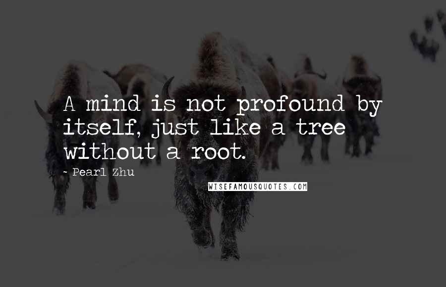 Pearl Zhu Quotes: A mind is not profound by itself, just like a tree without a root.