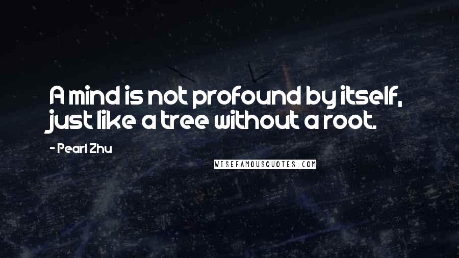 Pearl Zhu Quotes: A mind is not profound by itself, just like a tree without a root.