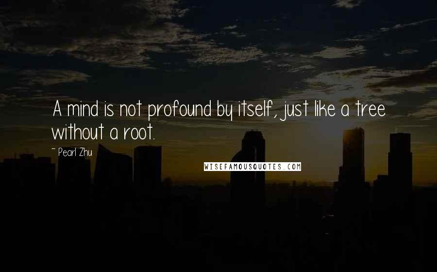 Pearl Zhu Quotes: A mind is not profound by itself, just like a tree without a root.