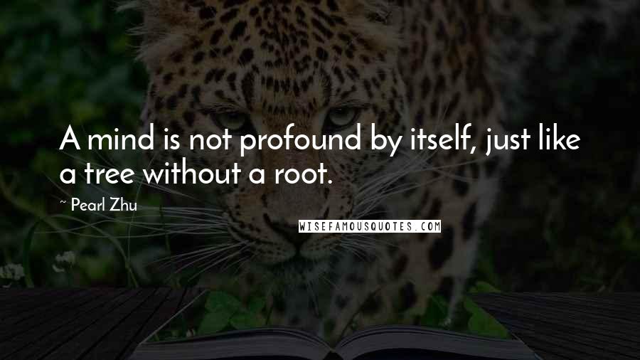 Pearl Zhu Quotes: A mind is not profound by itself, just like a tree without a root.