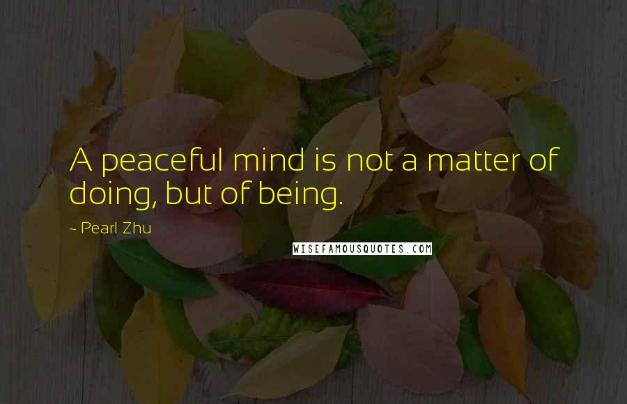 Pearl Zhu Quotes: A peaceful mind is not a matter of doing, but of being.