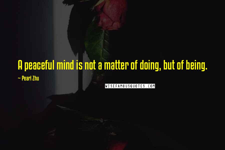 Pearl Zhu Quotes: A peaceful mind is not a matter of doing, but of being.