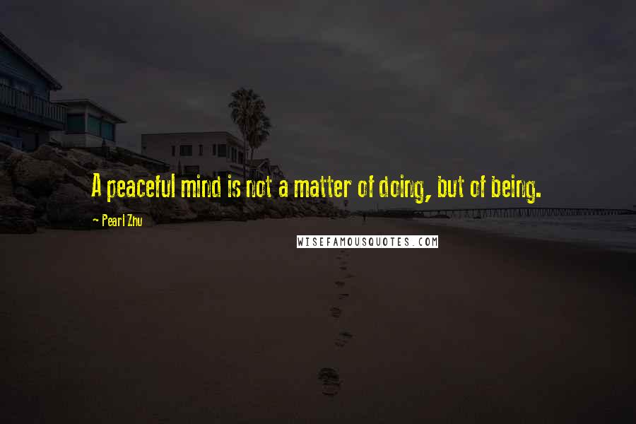 Pearl Zhu Quotes: A peaceful mind is not a matter of doing, but of being.