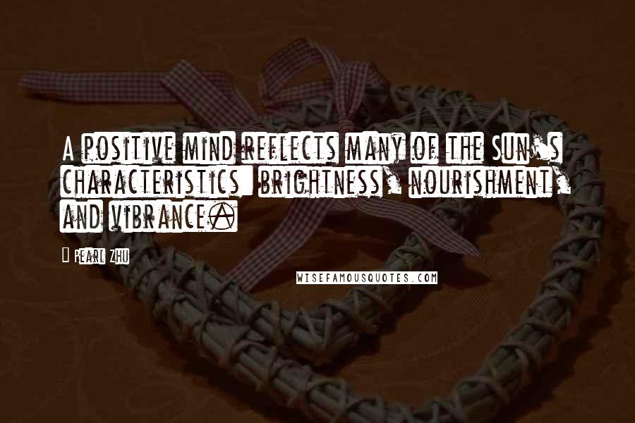 Pearl Zhu Quotes: A positive mind reflects many of the Sun's characteristics: brightness, nourishment, and vibrance.