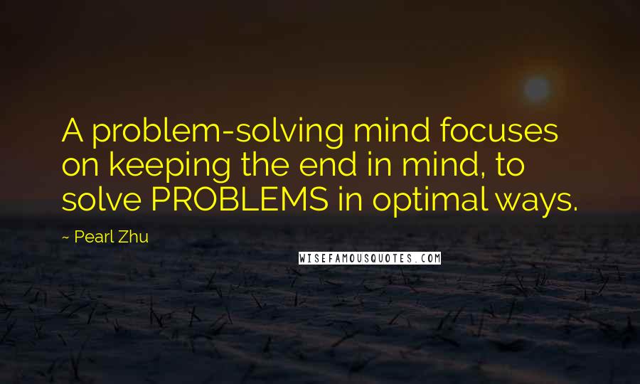 Pearl Zhu Quotes: A problem-solving mind focuses on keeping the end in mind, to solve PROBLEMS in optimal ways.