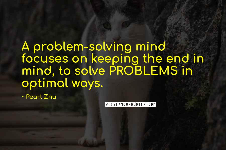 Pearl Zhu Quotes: A problem-solving mind focuses on keeping the end in mind, to solve PROBLEMS in optimal ways.