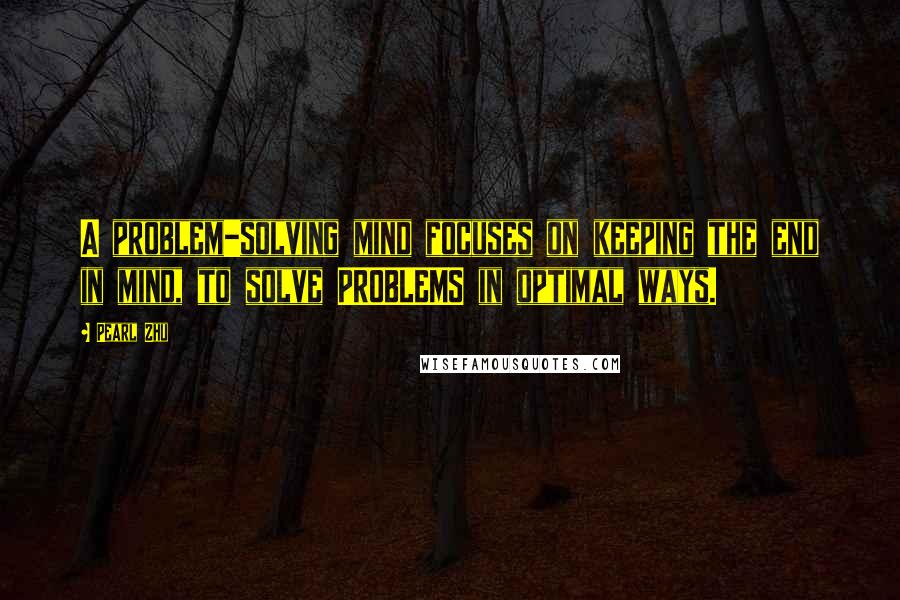 Pearl Zhu Quotes: A problem-solving mind focuses on keeping the end in mind, to solve PROBLEMS in optimal ways.