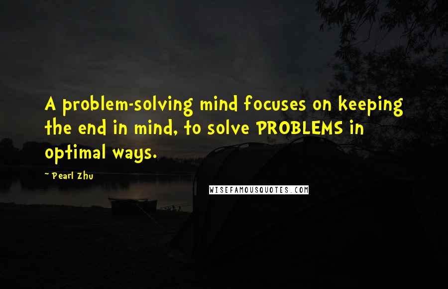 Pearl Zhu Quotes: A problem-solving mind focuses on keeping the end in mind, to solve PROBLEMS in optimal ways.