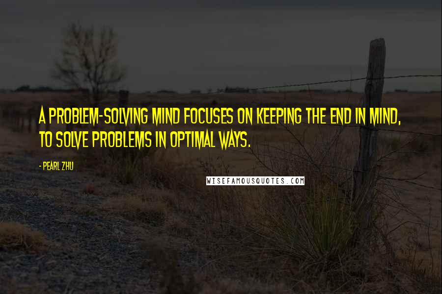 Pearl Zhu Quotes: A problem-solving mind focuses on keeping the end in mind, to solve PROBLEMS in optimal ways.