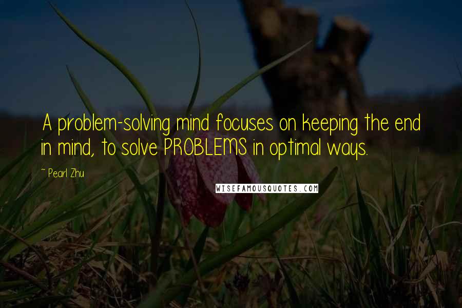 Pearl Zhu Quotes: A problem-solving mind focuses on keeping the end in mind, to solve PROBLEMS in optimal ways.