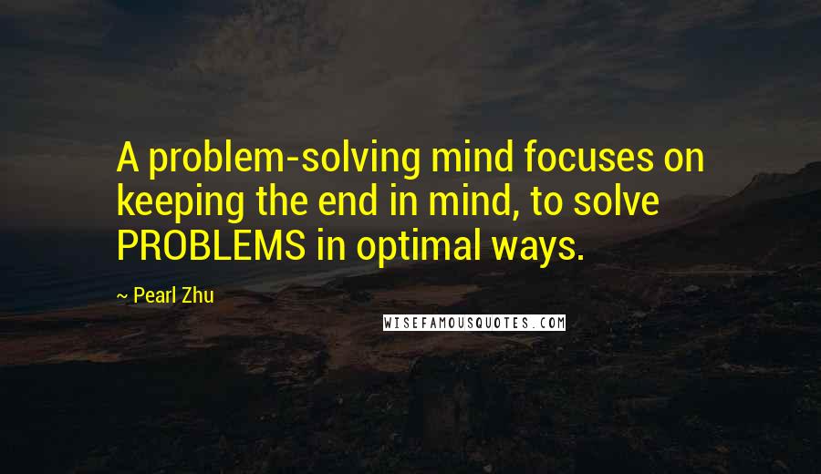 Pearl Zhu Quotes: A problem-solving mind focuses on keeping the end in mind, to solve PROBLEMS in optimal ways.
