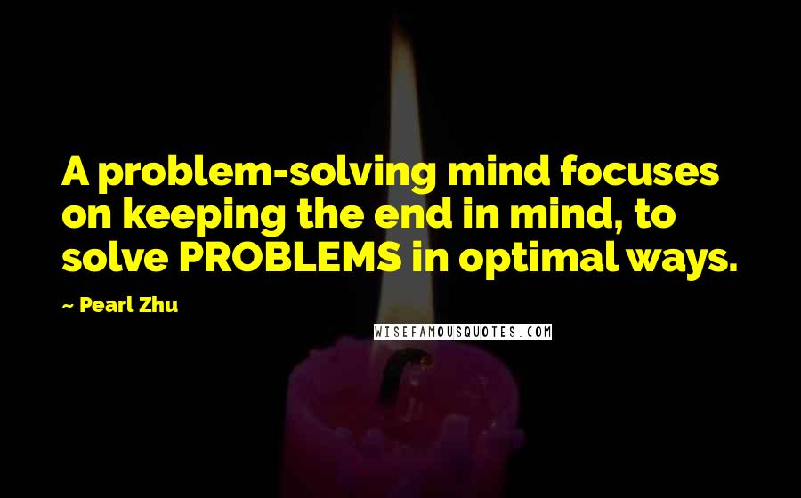 Pearl Zhu Quotes: A problem-solving mind focuses on keeping the end in mind, to solve PROBLEMS in optimal ways.