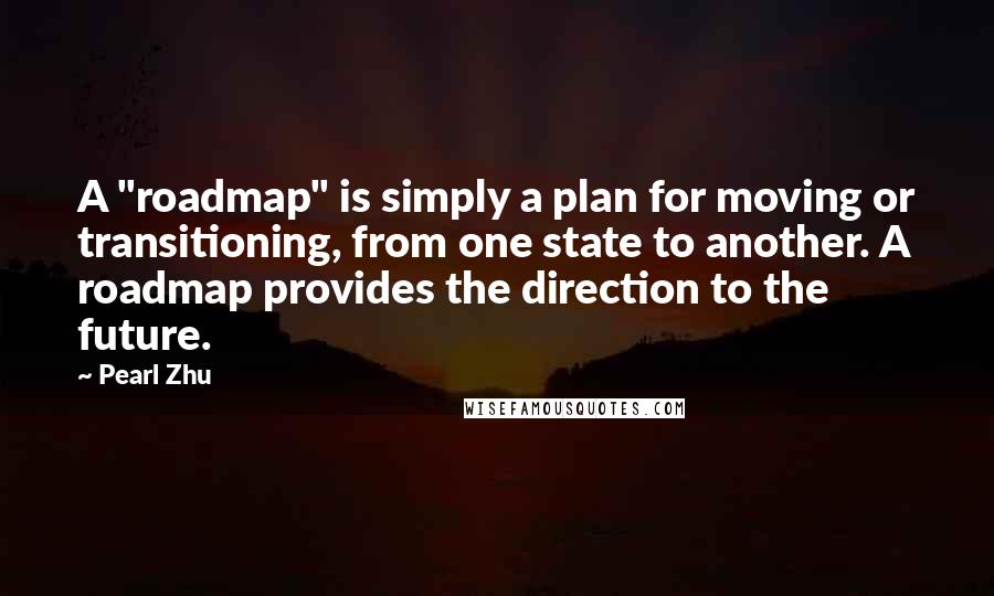 Pearl Zhu Quotes: A "roadmap" is simply a plan for moving or transitioning, from one state to another. A roadmap provides the direction to the future.