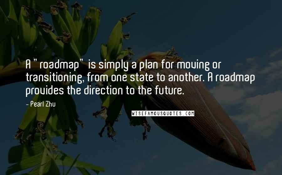 Pearl Zhu Quotes: A "roadmap" is simply a plan for moving or transitioning, from one state to another. A roadmap provides the direction to the future.