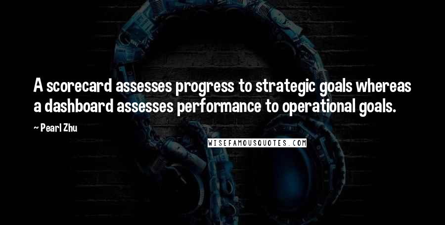 Pearl Zhu Quotes: A scorecard assesses progress to strategic goals whereas a dashboard assesses performance to operational goals.