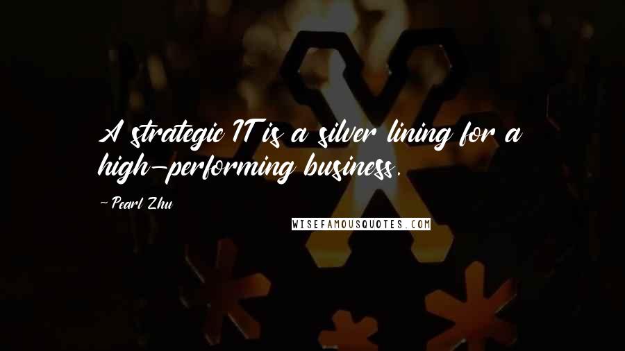 Pearl Zhu Quotes: A strategic IT is a silver lining for a high-performing business.