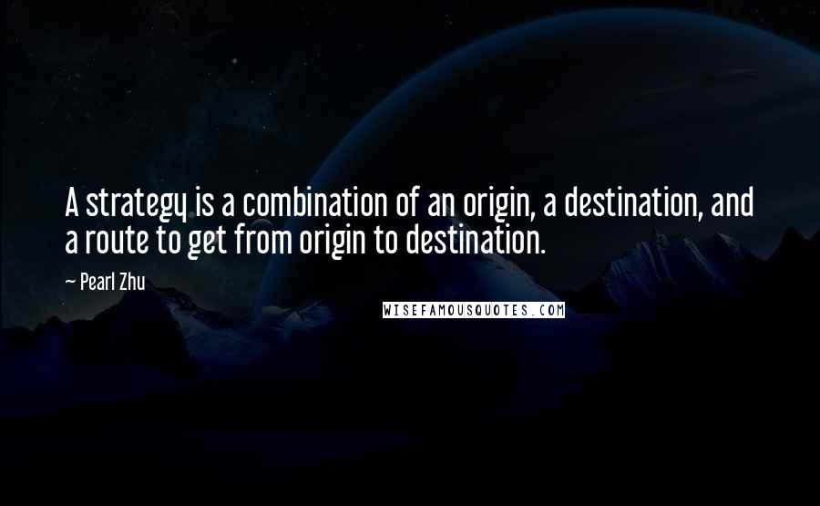 Pearl Zhu Quotes: A strategy is a combination of an origin, a destination, and a route to get from origin to destination.