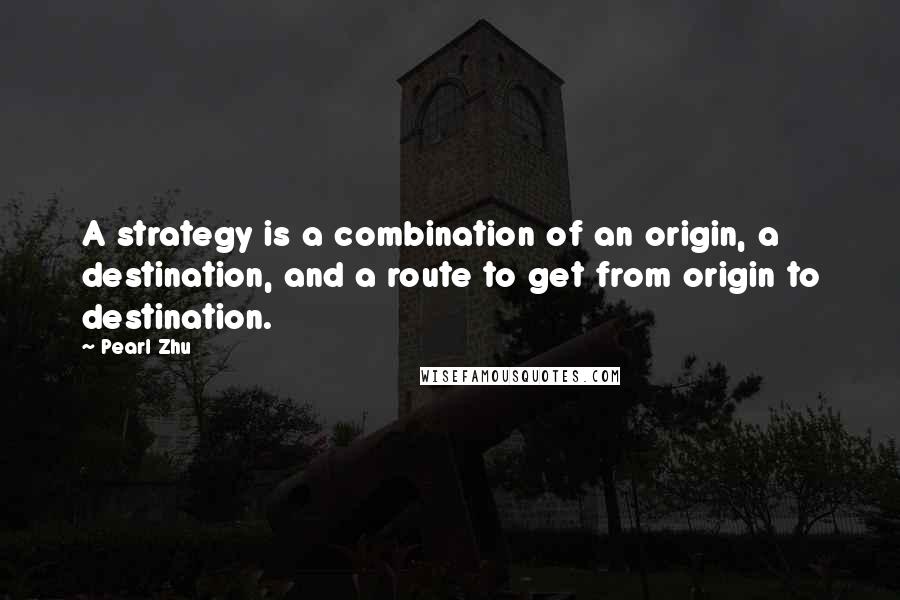 Pearl Zhu Quotes: A strategy is a combination of an origin, a destination, and a route to get from origin to destination.