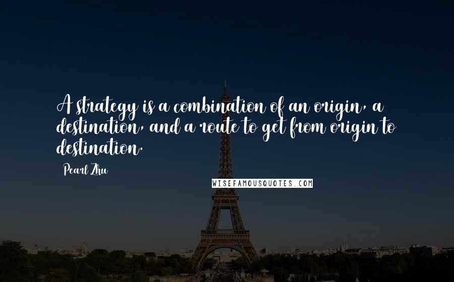 Pearl Zhu Quotes: A strategy is a combination of an origin, a destination, and a route to get from origin to destination.