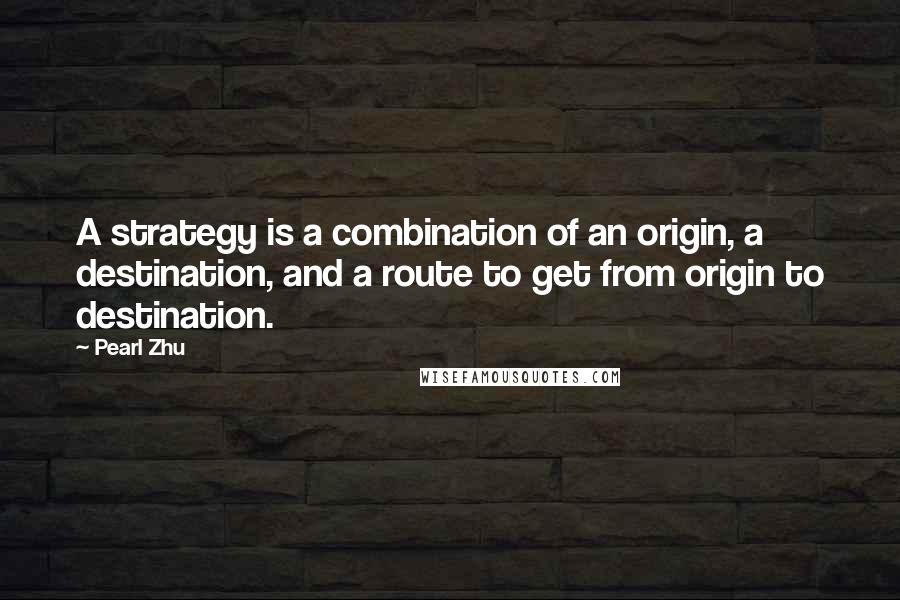 Pearl Zhu Quotes: A strategy is a combination of an origin, a destination, and a route to get from origin to destination.