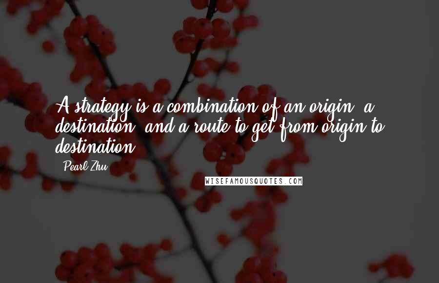 Pearl Zhu Quotes: A strategy is a combination of an origin, a destination, and a route to get from origin to destination.